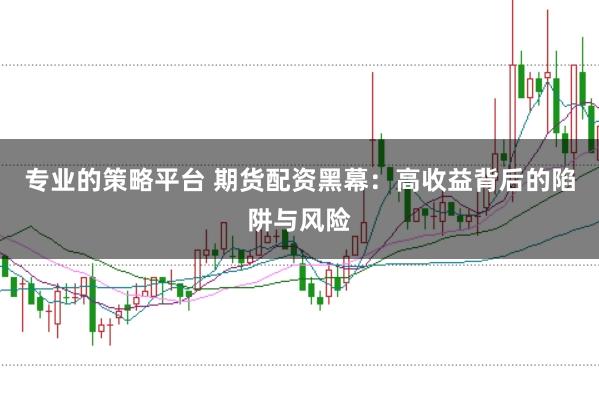 專業(yè)的策略平臺 期貨配資黑幕：高收益背后的陷阱與風險