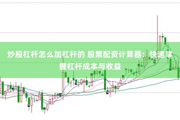 炒股杠桿怎么加杠桿的 股票配資計算器：快速掌握杠桿成本與收益