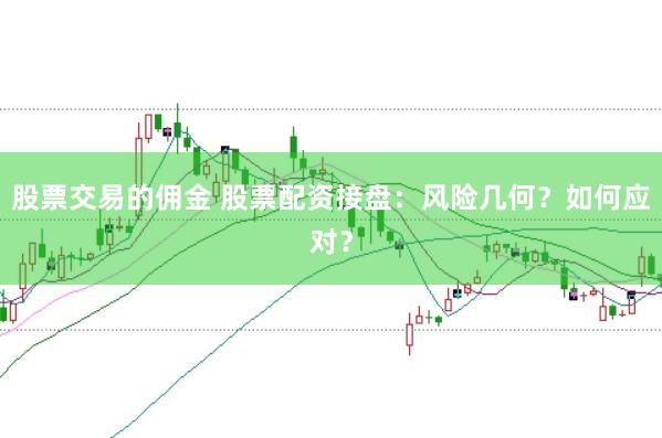 股票交易的傭金 股票配資接盤：風(fēng)險(xiǎn)幾何？如何應(yīng)對？