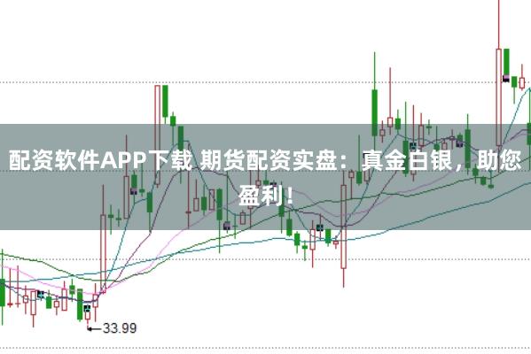 配資軟件APP下載 期貨配資實盤：真金白銀，助您盈利！