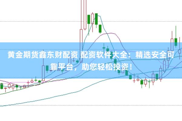 黃金期貨鑫東財配資 配資軟件大全：精選安全可靠平臺，助您輕松投資！
