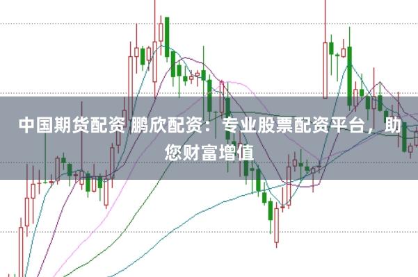中國期貨配資 鵬欣配資：專業(yè)股票配資平臺，助您財富增值