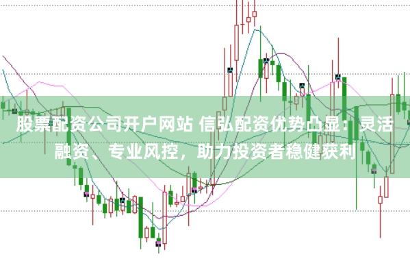 股票配資公司開戶網(wǎng)站 信弘配資優(yōu)勢凸顯：靈活融資、專業(yè)風(fēng)控，助力投資者穩(wěn)健獲利