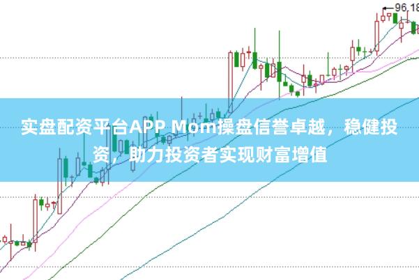 實盤配資平臺APP Mom操盤信譽卓越，穩(wěn)健投資，助力投資者實現(xiàn)財富增值