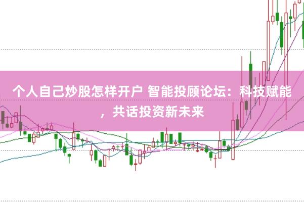 個人自己炒股怎樣開戶 智能投顧論壇：科技賦能，共話投資新未來