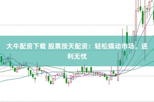 大牛配資下載 股票按天配資：輕松撬動市場，逐利無憂