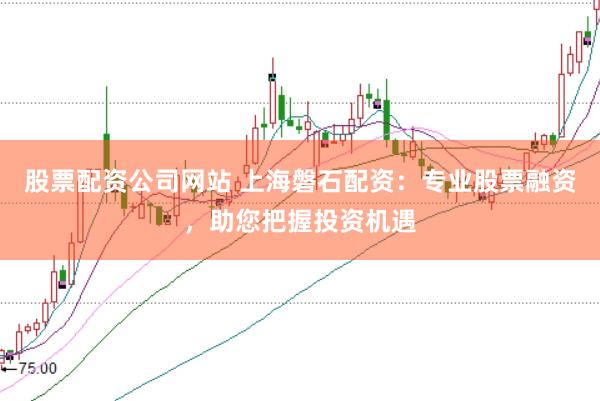 股票配資公司網(wǎng)站 上海磐石配資：專業(yè)股票融資，助您把握投資機(jī)遇