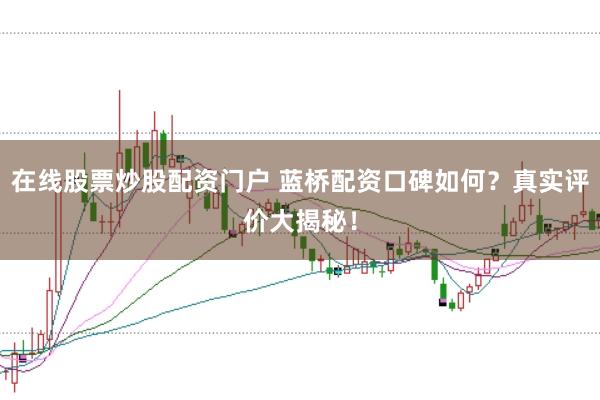 在線股票炒股配資門戶 藍(lán)橋配資口碑如何？真實評價大揭秘！