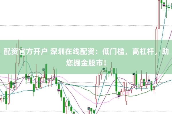 配資官方開戶 深圳在線配資：低門檻，高杠桿，助您掘金股市！