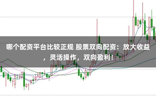 哪個(gè)配資平臺比較正規(guī) 股票雙向配資：放大收益，靈活操作，雙向盈利！