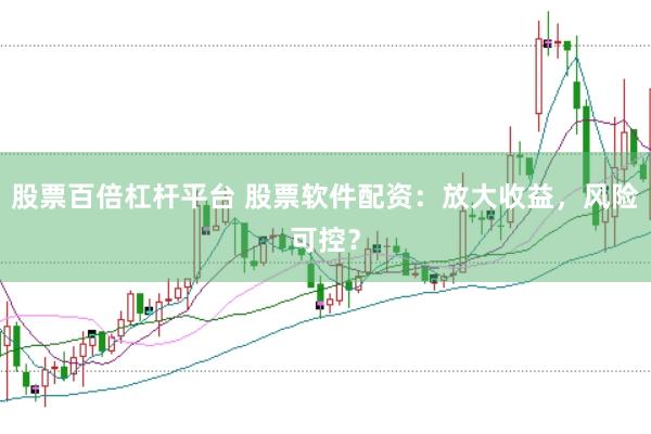 股票百倍杠桿平臺 股票軟件配資：放大收益，風險可控？