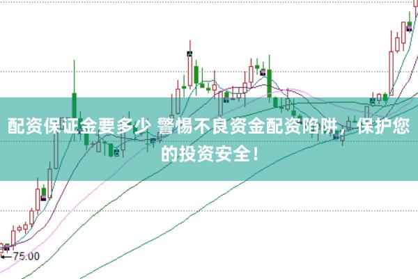 配資保證金要多少 警惕不良資金配資陷阱，保護(hù)您的投資安全！