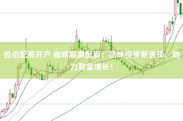 拉伯配資開戶 咖啡股票配資：品味投資新選擇，助力財富增長！