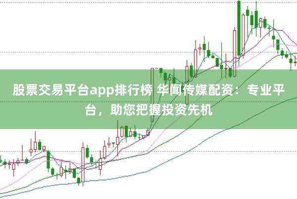 股票交易平臺(tái)app排行榜 華聞傳媒配資：專業(yè)平臺(tái)，助您把握投資先機(jī)