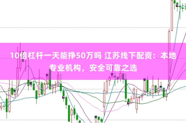 10倍杠桿一天能掙50萬嗎 江蘇線下配資：本地專業(yè)機(jī)構(gòu)，安全可靠之選
