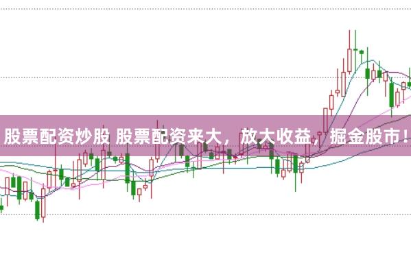 股票配資炒股 股票配資來大，放大收益，掘金股市！