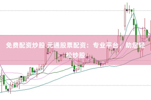 免費配資炒股 元通股票配資：專業(yè)平臺，助您輕松炒股