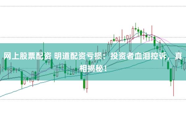 網(wǎng)上股票配資 明道配資虧損：投資者血淚控訴，真相揭秘！