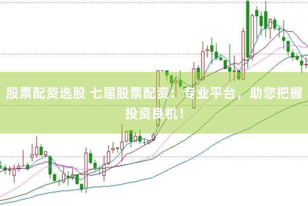 股票配資選股 七屆股票配資：專業(yè)平臺(tái)，助您把握投資良機(jī)！