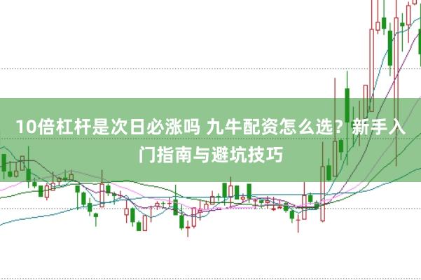 10倍杠桿是次日必漲嗎 九牛配資怎么選？新手入門指南與避坑技巧