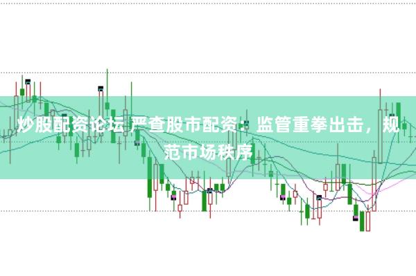 炒股配資論壇 嚴(yán)查股市配資：監(jiān)管重拳出擊，規(guī)范市場秩序