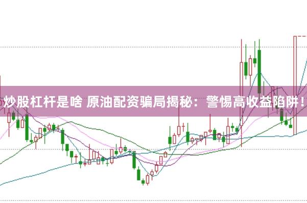 炒股杠桿是啥 原油配資騙局揭秘：警惕高收益陷阱！