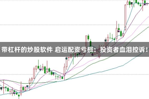帶杠桿的炒股軟件 啟運(yùn)配資虧損：投資者血淚控訴！