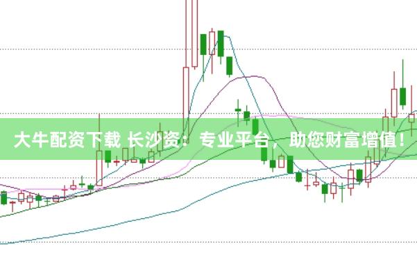 大牛配資下載 長(zhǎng)沙資：專業(yè)平臺(tái)，助您財(cái)富增值！