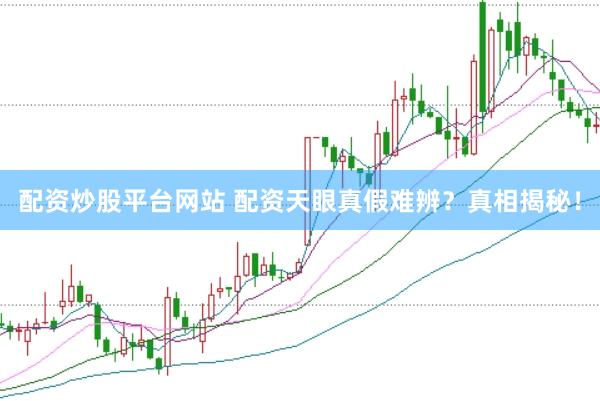 配資炒股平臺網(wǎng)站 配資天眼真假難辨？真相揭秘！