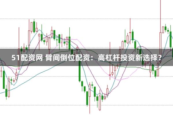 51配資網(wǎng) 臂間倒位配資：高杠桿投資新選擇？