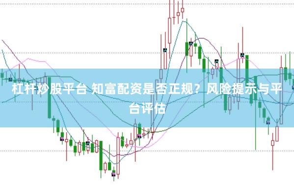杠桿炒股平臺(tái) 知富配資是否正規(guī)？風(fēng)險(xiǎn)提示與平臺(tái)評(píng)估
