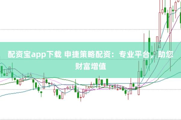 配資寶app下載 申捷策略配資：專業(yè)平臺，助您財(cái)富增值