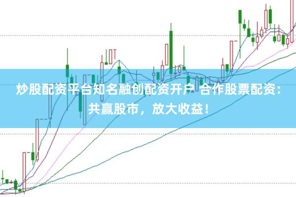 炒股配資平臺知名融創(chuàng)配資開戶 合作股票配資：共贏股市，放大收益！