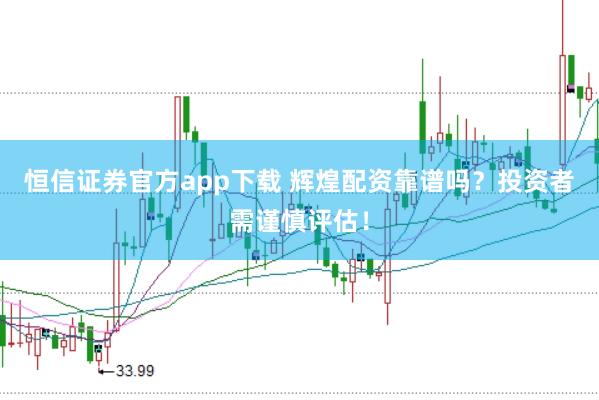 恒信證券官方app下載 輝煌配資靠譜嗎？投資者需謹慎評估！