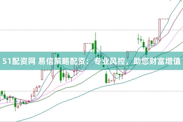 51配資網(wǎng) 易信策略配資：專業(yè)風控，助您財富增值