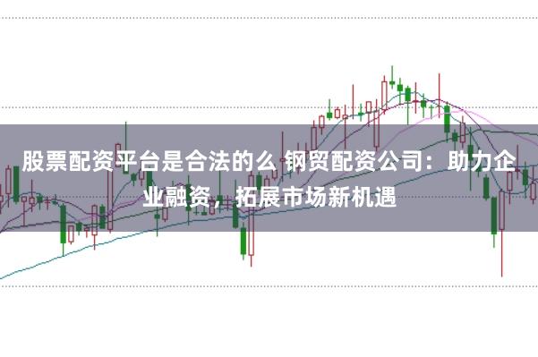 股票配資平臺(tái)是合法的么 鋼貿(mào)配資公司：助力企業(yè)融資，拓展市場(chǎng)新機(jī)遇
