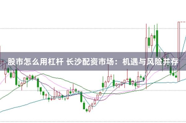 股市怎么用杠桿 長沙配資市場：機(jī)遇與風(fēng)險(xiǎn)并存