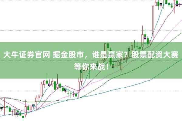 大牛證券官網(wǎng) 掘金股市，誰(shuí)是贏家？股票配資大賽等你來(lái)戰(zhàn)！