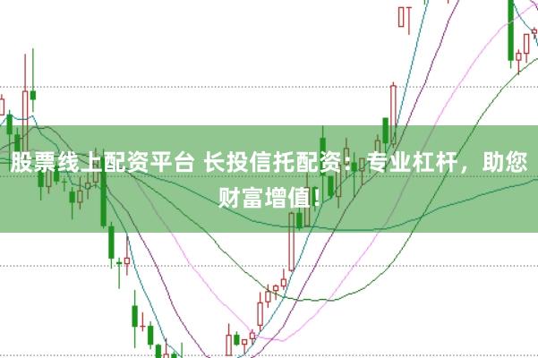 股票線上配資平臺(tái) 長(zhǎng)投信托配資：專業(yè)杠桿，助您財(cái)富增值！