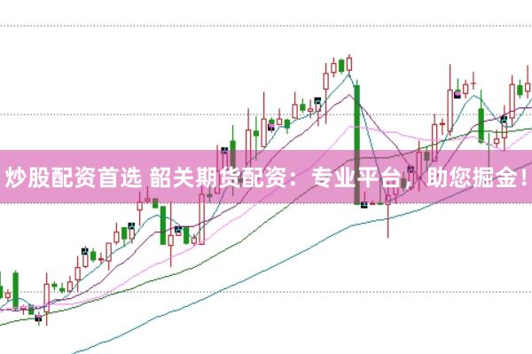 炒股配資首選 韶關(guān)期貨配資：專業(yè)平臺(tái)，助您掘金！