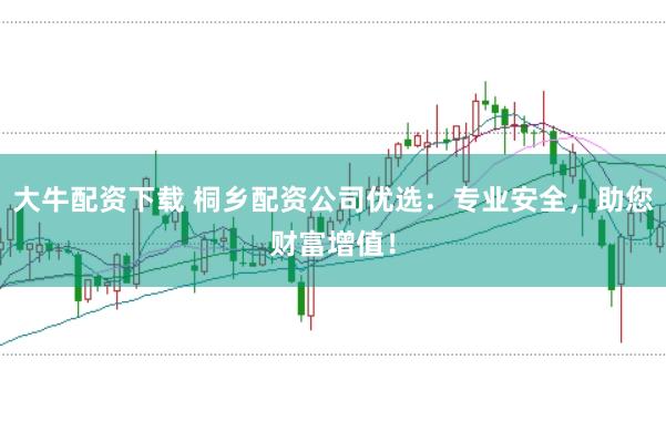 大牛配資下載 桐鄉(xiāng)配資公司優(yōu)選：專業(yè)安全，助您財富增值！