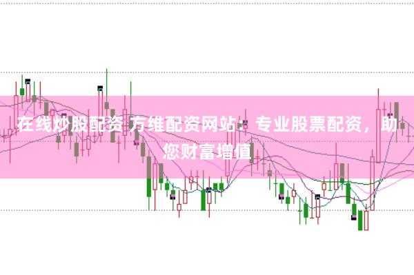 在線炒股配資 方維配資網(wǎng)站：專業(yè)股票配資，助您財富增值