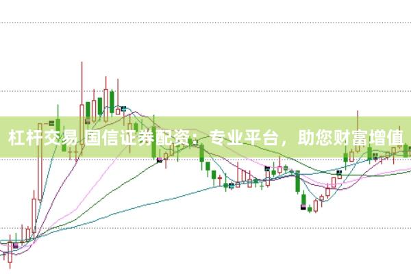 杠桿交易 國信證券配資：專業(yè)平臺，助您財富增值