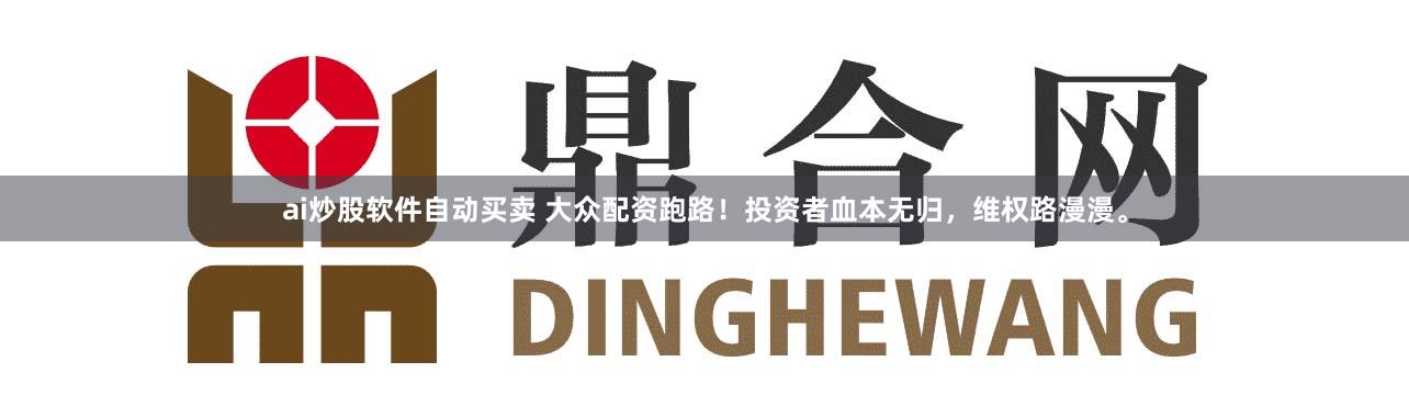 ai炒股軟件自動買賣 大眾配資跑路！投資者血本無歸，維權(quán)路漫漫。