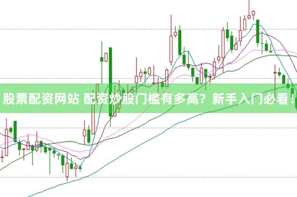 股票配資網(wǎng)站 配資炒股門檻有多高？新手入門必看！