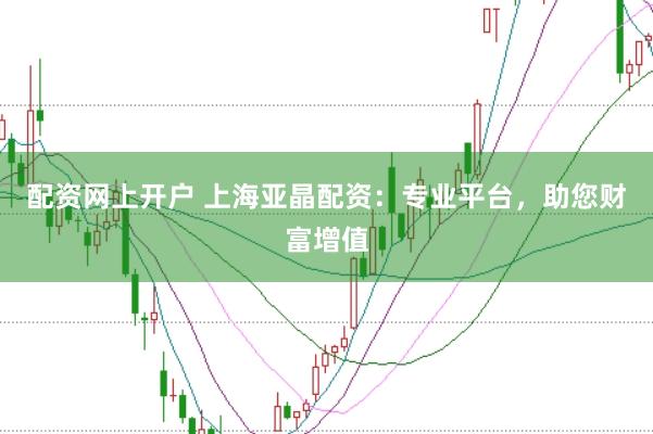 配資網(wǎng)上開戶 上海亞晶配資：專業(yè)平臺(tái)，助您財(cái)富增值