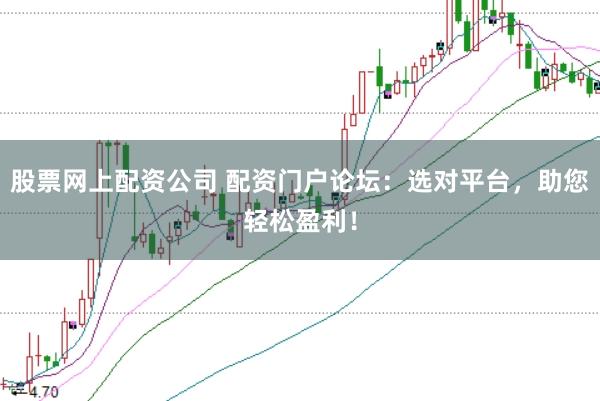 股票網上配資公司 配資門戶論壇：選對平臺，助您輕松盈利！