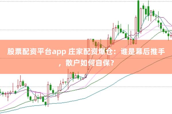 股票配資平臺(tái)app 莊家配資爆倉(cāng)：誰(shuí)是幕后推手，散戶如何自保？