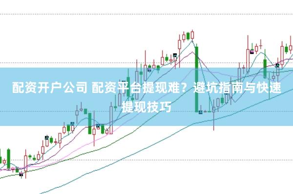 配資開戶公司 配資平臺提現(xiàn)難？避坑指南與快速提現(xiàn)技巧