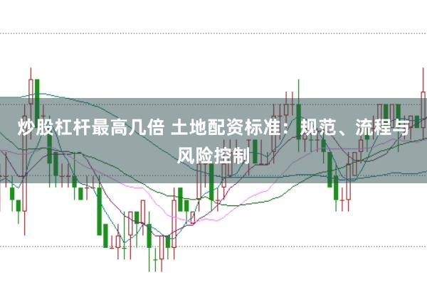 炒股杠桿最高幾倍 土地配資標(biāo)準(zhǔn)：規(guī)范、流程與風(fēng)險(xiǎn)控制